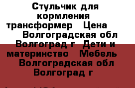 Стульчик для кормления, трансформер › Цена ­ 3 000 - Волгоградская обл., Волгоград г. Дети и материнство » Мебель   . Волгоградская обл.,Волгоград г.